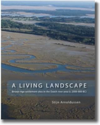 A Living Landscape: Bronze Age Settlement Sites in the Dutch River Area (C. 2000-800 Bc) - Arnoldussen, Stijn