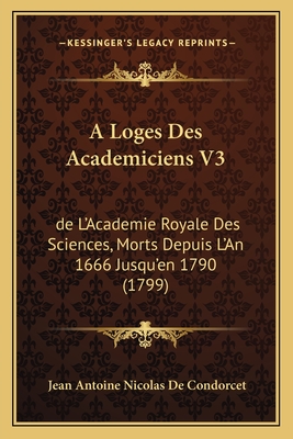 A Loges Des Academiciens V3: de L'Academie Royale Des Sciences, Morts Depuis L'An 1666 Jusqu'en 1790 (1799) - De Condorcet, Jean Antoine Nicolas
