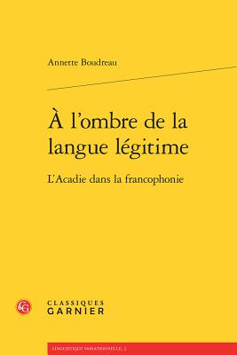 A L'Ombre de la Langue Legitime: L'Acadie Dans La Francophonie - Boudreau, Annette, and Francard, Michel (Preface by)