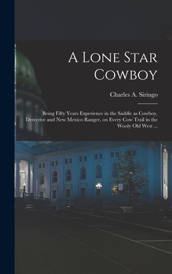 A Lone Star Cowboy: Being Fifty Years Experience in the Saddle as Cowboy, Detective and New Mexico Ranger, on Every cow Trail in the Wooly old West ... - Siringo, Charles a