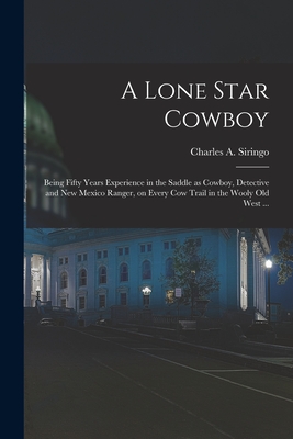 A Lone Star Cowboy: Being Fifty Years Experience in the Saddle as Cowboy, Detective and New Mexico Ranger, on Every cow Trail in the Wooly old West ... - Siringo, Charles a