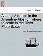 A Long Vacation in the Argentine Alps; Or, Where to Settle in the River Plate States. - Johnson, Henry Charles Ross