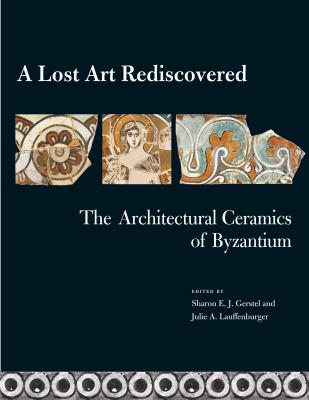 A Lost Art Rediscovered: The Architectural Ceramics of Byzantium - Gerstel, Sharon E J (Editor), and Lauffenburger, Julie (Editor)