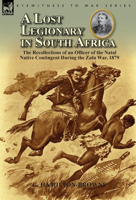 A Lost Legionary in South Africa: The Recollections of an Officer of the Natal Native Contingent During the Zulu War, 1879 - Hamilton-Browne, G