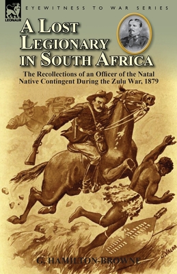 A Lost Legionary in South Africa: The Recollections of an Officer of the Natal Native Contingent During the Zulu War, 1879 - Hamilton-Browne, G