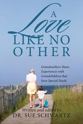 A Love Like No Other: Grandmothers Share Experiences with Grandchildren That Have Special Needs - Schwartz, Sue, Dr.