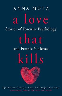 A Love That Kills: Stories of Forensic Psychology and Female Violence - Motz, Anna