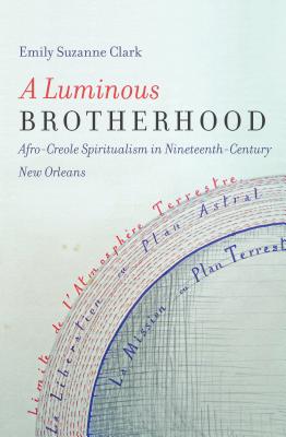 A Luminous Brotherhood: Afro-Creole Spiritualism in Nineteenth-Century New Orleans - Clark, Emily Suzanne