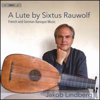 A Lute by Sixtus Rauwolf: French and German Baroque Music - Jakob Lindberg (lute)