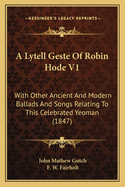 A Lytell Geste of Robin Hode V1: With Other Ancient and Modern Ballads and Songs Relating to This Celebrated Yeoman (1847)