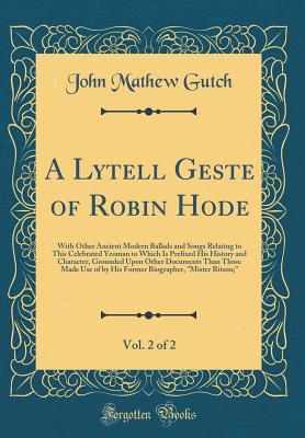 A Lytell Geste of Robin Hode, Vol. 2 of 2: With Other Ancient Modern Ballads and Songs Relating to This Celebrated Yeoman to Which Is Prefixed His History and Character, Grounded Upon Other Documents Than Those Made Use of by His Former Biographer, Miste - Gutch, John Mathew