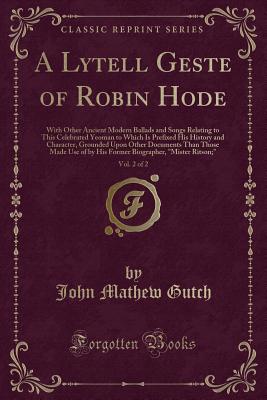 A Lytell Geste of Robin Hode, Vol. 2 of 2: With Other Ancient Modern Ballads and Songs Relating to This Celebrated Yeoman to Which Is Prefixed His History and Character, Grounded Upon Other Documents Than Those Made Use of by His Former Biographer, Miste - Gutch, John Mathew