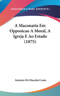 A Maconaria Em Opposicao a Moral, a Igreja E Ao Estado (1875)