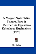 A Magyar Nyelv Teljes Szotara, Part 1: Melyben AZ Egyes Szok Kolonbozo Ertelmeinek (1873)