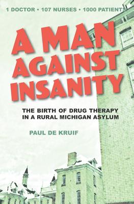 A Man Against Insanity: The Birth of Drug Therapy in a Northern Michigan Asylum - de Kruif, Paul