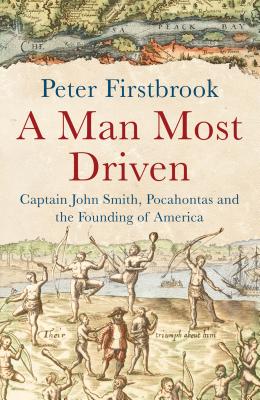 A Man Most Driven: Captain John Smith, Pocahontas and the Founding of America - Firstbrook, Peter