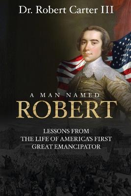 A Man Named Robert: Lessons from the Life of America's First Great Emancipator - Carter, Robert, III