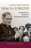 A Man Who Knew How to Forgive: Lessons from the Life of St. Josemaria Escriva - Faus, Francesc