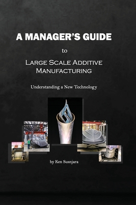 A Manager's Guide to Large Scale Additive Manufacturing: Understanding a New Technology - Susnjara, Ken