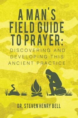 A Man's Field Guide to Prayer: Discovering and Developing This Ancient Practice - Duggins D Min, Larry (Foreword by), and Bell, Steven Henry