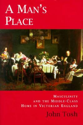 A Man's Place: Masculinity and the Middle-Class Home in Victorian England - Tosh, John, Professor