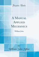 A Manual Applied Mechanics: William John (Classic Reprint)