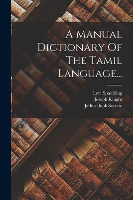 A Manual Dictionary Of The Tamil Language... - Knight, Joseph, and Spaulding, Levi, and Jaffna Book Society (Creator)