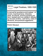 A Manual for Guardians and Trustees of Minors, Insane Persons, Imbeciles, Idiots, Drunkards, and for Guardians Ad Litem, Resident and Non-Resident, Affected by the Laws of Ohio