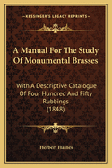 A Manual for the Study of Monumental Brasses: With a Descriptive Catalogue of Four Hundred and Fifty Rubbings (1848)