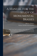 A Manual for the Study of Monumental Brasses: With a Descriptive Catalogue of Four Hundred and Fifty "rubbings" in the Possession of the Oxford Architectural Society