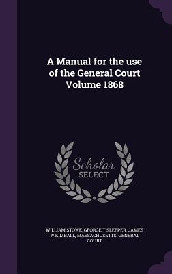 A Manual for the use of the General Court Volume 1868 - Stowe, William, and Sleeper, George T, and Kimball, James W