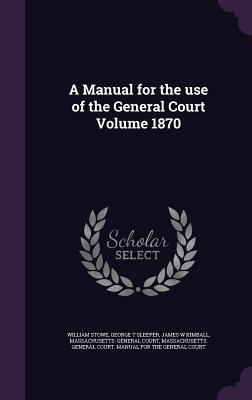 A Manual for the use of the General Court Volume 1870 - Stowe, William, and Sleeper, George T, and Kimball, James W