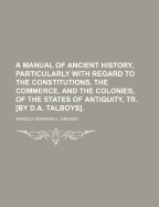 A Manual of Ancient History, Particularly with Regard to the Constitutions, the Commerce, and the Colonies, of the States of Antiquity