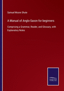 A Manual of Anglo-Saxon for beginners: Comprising a Grammar, Reader, and Glossary, with Explanatory Notes
