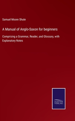 A Manual of Anglo-Saxon for beginners: Comprising a Grammar, Reader, and Glossary, with Explanatory Notes - Shute, Samuel Moore