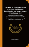 A Manual of Antropometry; Or, a Guide to the Physical Examination and Measurement of the Human Body: Containing a Systematic Table of Measurements, an Anthropometrical Chart Or Register, and Instructions for Making Measurement On a Uniform Plan