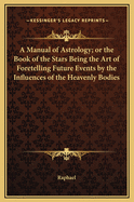 A Manual of Astrology; or the Book of the Stars Being the Art of Foretelling Future Events by the Influences of the Heavenly Bodies