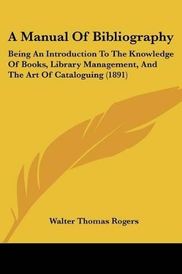 A Manual Of Bibliography: Being An Introduction To The Knowledge Of Books, Library Management, And The Art Of Cataloguing (1891) - Rogers, Walter Thomas