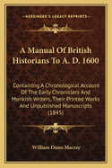 A Manual Of British Historians To A. D. 1600: Containing A Chronological Account Of The Early Chroniclers And Monkish Writers, Their Printed Works And Unpublished Manuscripts (1845)