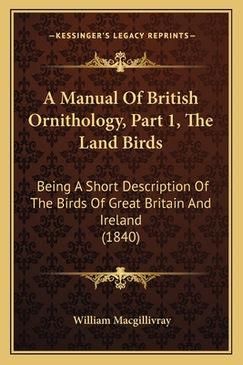 A Manual Of British Ornithology, Part 1, The Land Birds: Being A Short Description Of The Birds Of Great Britain And Ireland (1840) - Macgillivray, William