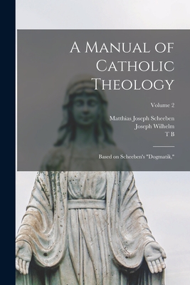 A Manual of Catholic Theology; Based on Scheeben's "Dogmatik,"; Volume 2 - Scheeben, Matthias Joseph, and Wilhelm, Joseph, and Scannell, Thomas Bartholomew