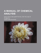 A Manual of Chemical Analysis: Qualitative and Quantitative, for the Use of Students