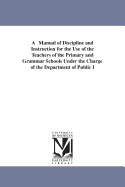 A Manual of Discipline and Instruction for the Use of the Teachers of the Primary and Grammar Schools Under the Charge of the Department of Public I