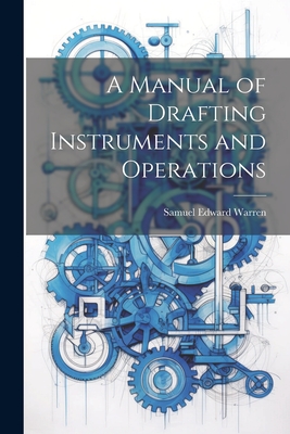 A Manual of Drafting Instruments and Operations - Warren, Samuel Edward