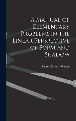 A Manual of Elementary Problems in the Linear Perspective of Form and Shadow - Warren, Samuel Edward