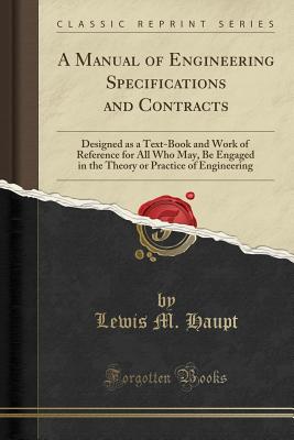 A Manual of Engineering Specifications and Contracts: Designed as a Text-Book and Work of Reference for All Who May, Be Engaged in the Theory or Practice of Engineering (Classic Reprint) - Haupt, Lewis M