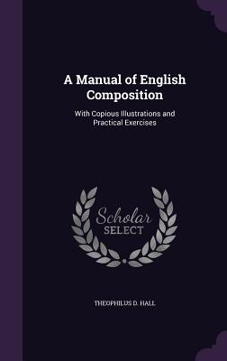 A Manual of English Composition: With Copious Illustrations and Practical Exercises - Hall, Theophilus Dwight