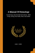 A Manual of Etymology: Containing Latin & Greek Derivatives: With a Key, Giving the Prefix, Root, and Suffix
