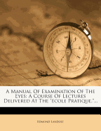 A Manual of Examination of the Eyes: A Course of Lectures Delivered at the Ecole Pratique, ...