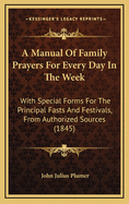 A Manual of Family Prayers for Every Day in the Week: With Special Forms for the Principal Feasts and Festivals